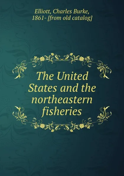 Обложка книги The United States and the northeastern fisheries, Charles Burke Elliott