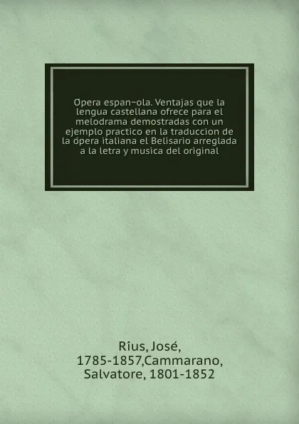 Обложка книги Opera espanola. Ventajas que la lengua castellana ofrece para el melodrama demostradas con un ejemplo practico en la traduccion de la opera italiana el Belisario arreglada a la letra y musica del original, José Ríus