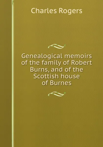 Обложка книги Genealogical memoirs of the family of Robert Burns, and of the Scottish house of Burnes, Charles Rogers