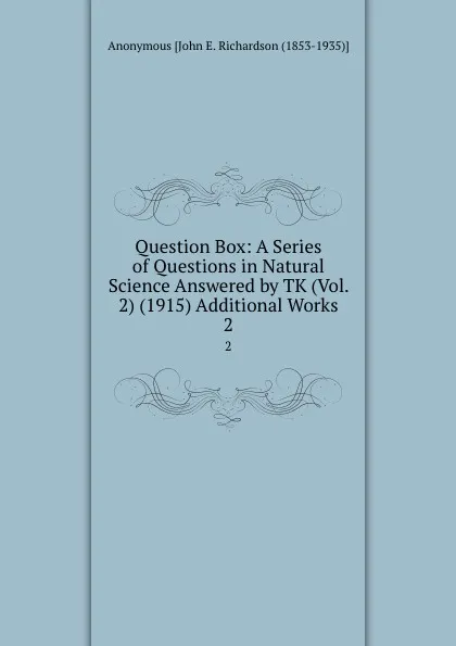 Обложка книги Question Box: A Series of Questions in Natural Science Answered by TK (Vol. 2) (1915) Additional Works. 2, Anonymous John E. Richardson