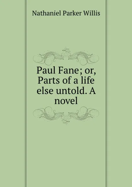 Обложка книги Paul Fane; or, Parts of a life else untold. A novel, Willis Nathaniel Parker