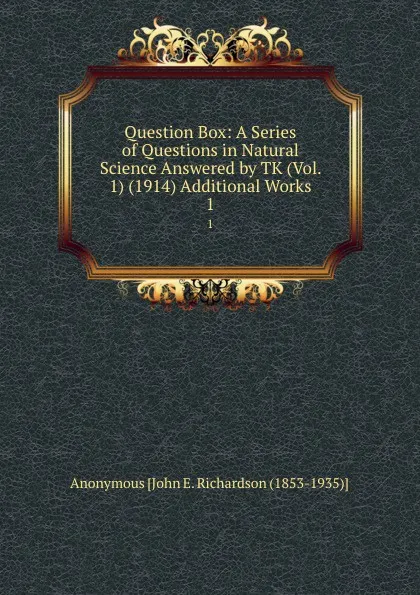 Обложка книги Question Box: A Series of Questions in Natural Science Answered by TK (Vol. 1) (1914) Additional Works. 1, Anonymous John E. Richardson