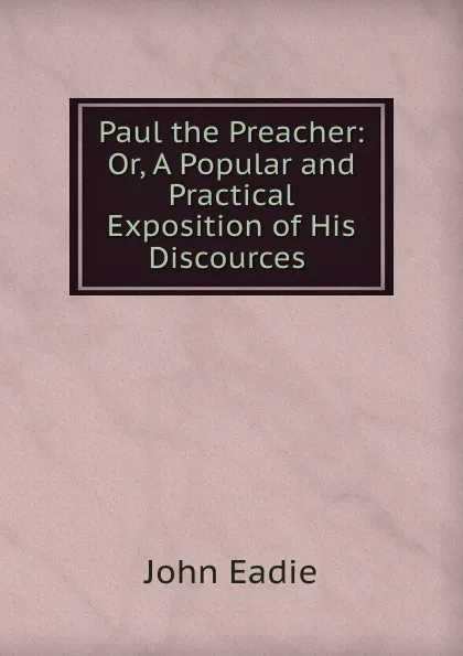 Обложка книги Paul the Preacher: Or, A Popular and Practical Exposition of His Discources ., John Eadie