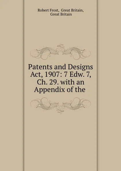 Обложка книги Patents and Designs Act, 1907: 7 Edw. 7, Ch. 29. with an Appendix of the ., Robert Frost