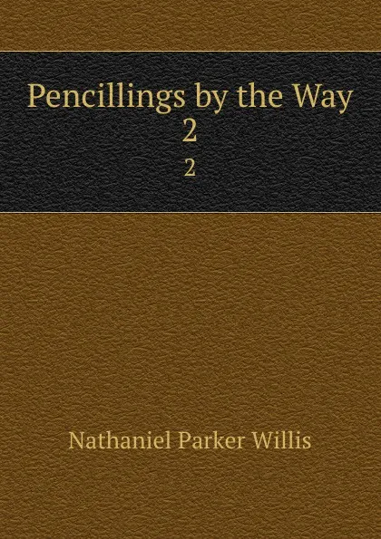 Обложка книги Pencillings by the Way. 2, Willis Nathaniel Parker