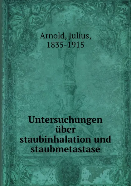 Обложка книги Untersuchungen uber staubinhalation und staubmetastase, Julius Arnold