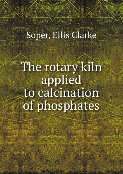 Обложка книги The rotary kiln applied to calcination of phosphates, Ellis Clarke Soper