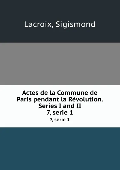 Обложка книги Actes de la Commune de Paris pendant la Revolution. Series I and II. 7, serie 1, Sigismond Lacroix