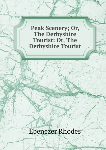 Обложка книги Peak Scenery; Or, The Derbyshire Tourist: Or, The Derbyshire Tourist, Ebenezer Rhodes