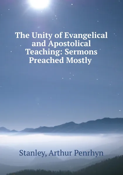 Обложка книги The Unity of Evangelical and Apostolical Teaching: Sermons Preached Mostly ., Arthur Penrhyn Stanley