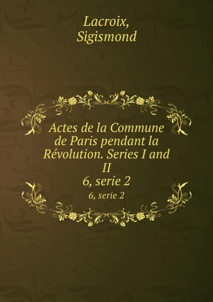 Обложка книги Actes de la Commune de Paris pendant la Revolution. Series I and II. 6, serie 2, Sigismond Lacroix