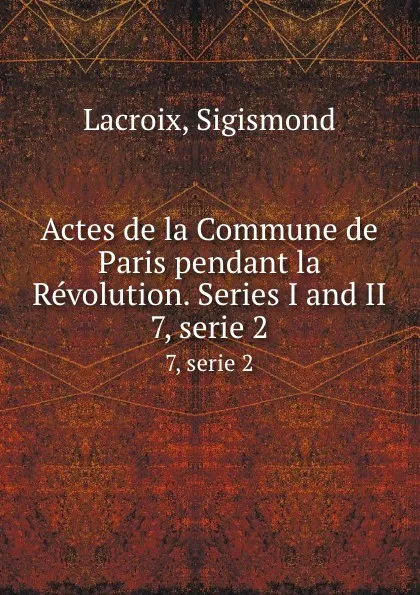 Обложка книги Actes de la Commune de Paris pendant la Revolution. Series I and II. 7, serie 2, Sigismond Lacroix