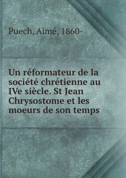 Обложка книги Un reformateur de la societe chretienne au IVe siecle. St Jean Chrysostome et les moeurs de son temps, Aimé Puech