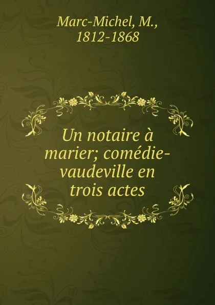 Обложка книги Un notaire a marier; comedie-vaudeville en trois actes, Marc-Michel, M., 1812-1868