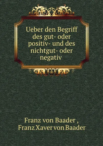 Обложка книги Ueber den Begriff des gut- oder positiv- und des nichtgut- oder negativ ., Franz von Baader