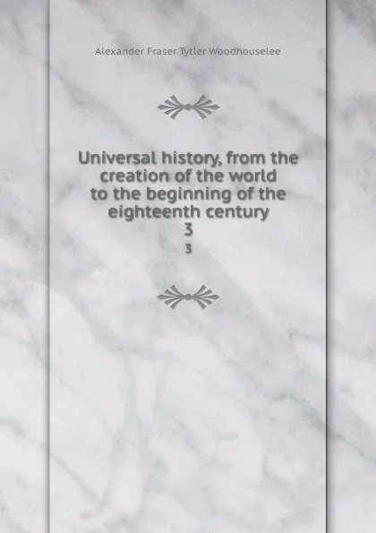 Обложка книги Universal history, from the creation of the world to the beginning of the eighteenth century. 3, Alexander Fraser Tytler