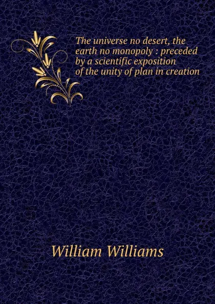 Обложка книги The universe no desert, the earth no monopoly : preceded by a scientific exposition of the unity of plan in creation, William Williams