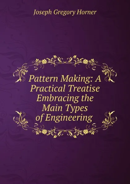 Обложка книги Pattern Making: A Practical Treatise Embracing the Main Types of Engineering ., Joseph Gregory Horner