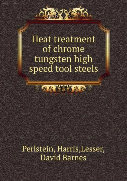 Обложка книги Heat treatment of chrome tungsten high speed tool steels, Harris Perlstein