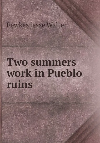 Обложка книги Two summers work in Pueblo ruins, Fewkes Jesse Walter