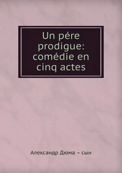 Обложка книги Un pere prodigue: comedie en cinq actes, Александр Дюма. Сын