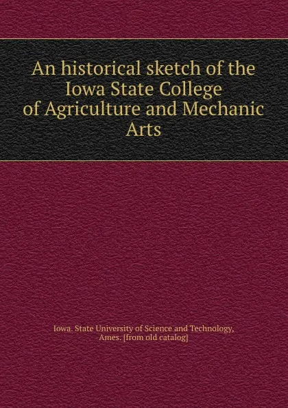 Обложка книги An historical sketch of the Iowa State College of Agriculture and Mechanic Arts, Iowa. State University of Science and Technology