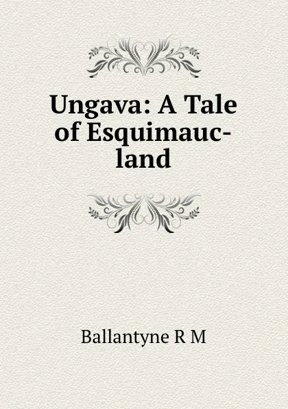 Обложка книги Ungava: A Tale of Esquimauc-land, R. M. Ballantyne