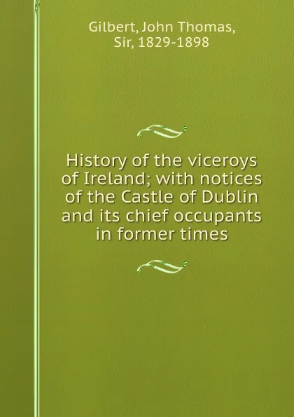 Обложка книги History of the viceroys of Ireland; with notices of the Castle of Dublin and its chief occupants in former times, John Thomas Gilbert