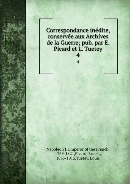 Обложка книги Correspondance inedite, conservee aux Archives de la Guerre; pub. par E. Picard et L. Tuetey. 4, Napoleon I