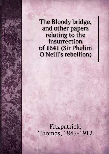 Обложка книги The Bloody bridge, and other papers relating to the insurrection of 1641 (Sir Phelim O.Neill.s rebellion), Thomas Fitzpatrick