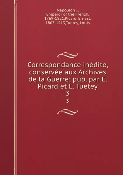 Обложка книги Correspondance inedite, conservee aux Archives de la Guerre; pub. par E. Picard et L. Tuetey. 3, Napoleon I