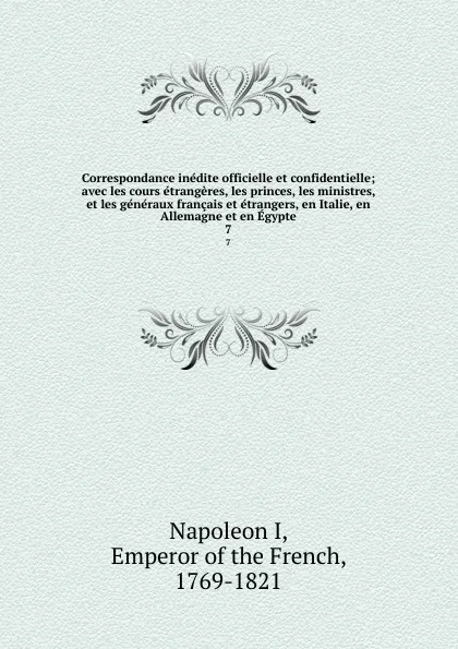 Обложка книги Correspondance inedite officielle et confidentielle; avec les cours etrangeres, les princes, les ministres, et les generaux francais et etrangers, en Italie, en Allemagne et en Egypte. 7, Napoleon I