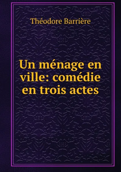 Обложка книги Un menage en ville: comedie en trois actes, Théodore Barrière