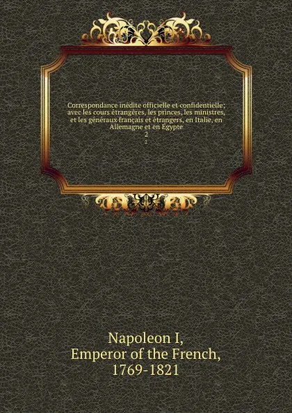 Обложка книги Correspondance inedite officielle et confidentielle; avec les cours etrangeres, les princes, les ministres, et les generaux francais et etrangers, en Italie, en Allemagne et en Egypte. 2, Napoleon I