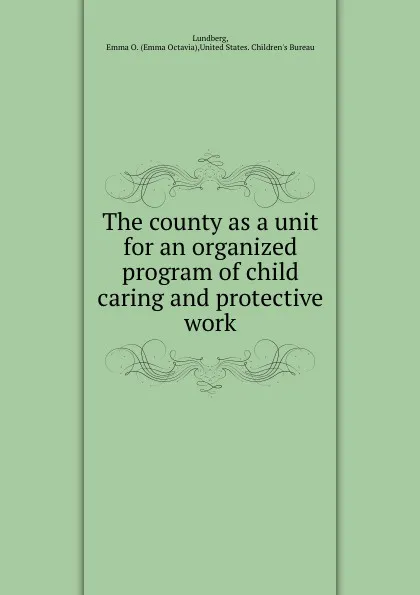 Обложка книги The county as a unit for an organized program of child caring and protective work, Emma Octavia Lundberg