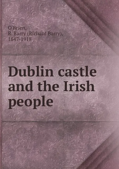 Обложка книги Dublin castle and the Irish people, Richard Barry O'Brien