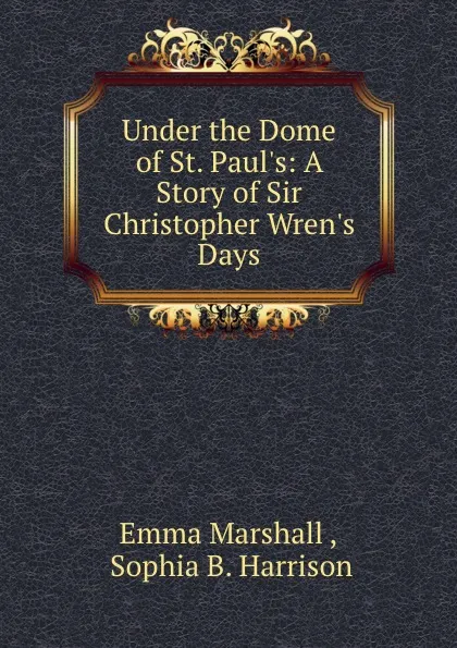 Обложка книги Under the Dome of St. Paul.s: A Story of Sir Christopher Wren.s Days, Emma Marshall