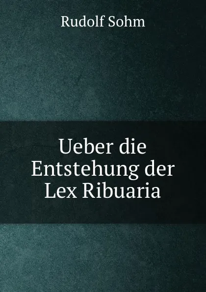 Обложка книги Ueber die Entstehung der Lex Ribuaria, Rudolf Sohm