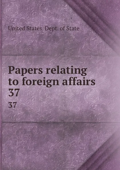 Обложка книги Papers relating to foreign affairs. 37, The Department Of State