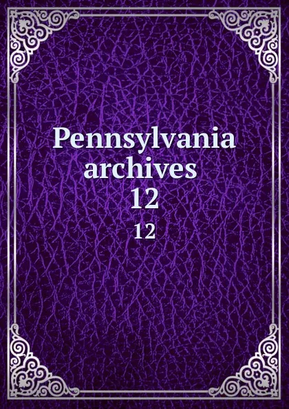 Обложка книги Pennsylvania archives . 12, Pennsylvania. Secretary of the Commonwealth