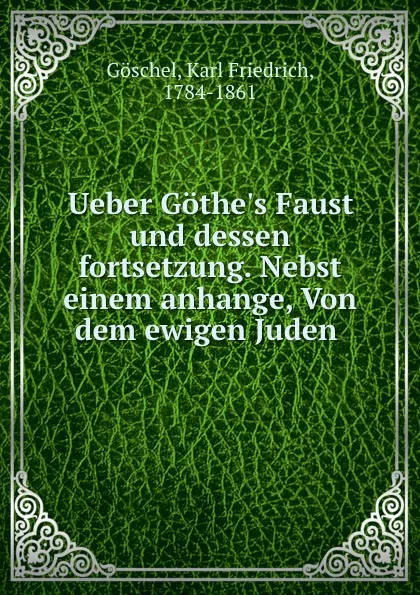 Обложка книги Ueber Gothe.s Faust und dessen fortsetzung. Nebst einem anhange, Von dem ewigen Juden, Karl Friedrich Göschel