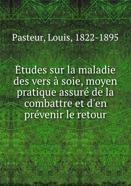 Обложка книги Etudes sur la maladie des vers a soie, moyen pratique assure de la combattre et d.en prevenir le retour, Louis Pasteur