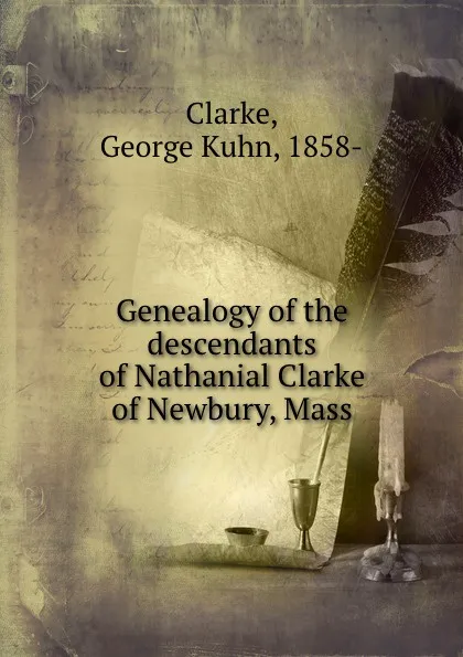 Обложка книги Genealogy of the descendants of Nathanial Clarke of Newbury, Mass, George Kuhn Clarke