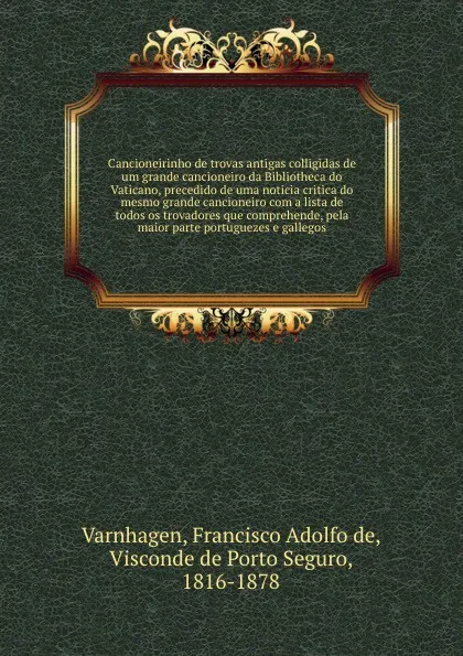 Обложка книги Cancioneirinho de trovas antigas colligidas de um grande cancioneiro da Bibliotheca do Vaticano, precedido de uma noticia critica do mesmo grande cancioneiro com a lista de todos os trovadores que comprehende, pela maior parte portuguezes e gallegos, Francisco Adolfo de Varnhagen