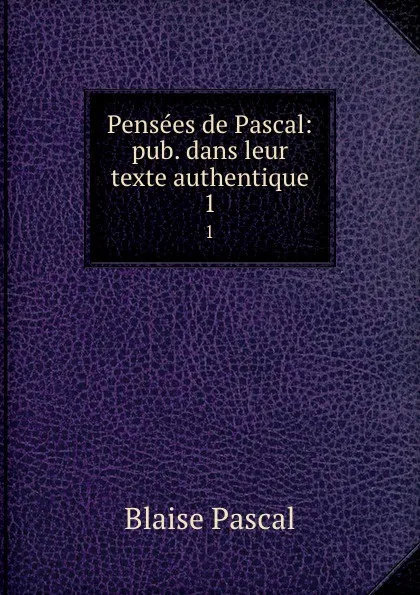 Обложка книги Pensees de Pascal: pub. dans leur texte authentique. 1, Blaise Pascal