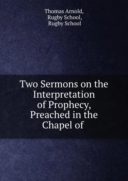 Обложка книги Two Sermons on the Interpretation of Prophecy, Preached in the Chapel of ., Thomas Arnold