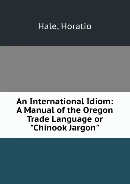 Обложка книги An International Idiom: A Manual of the Oregon Trade Language or 