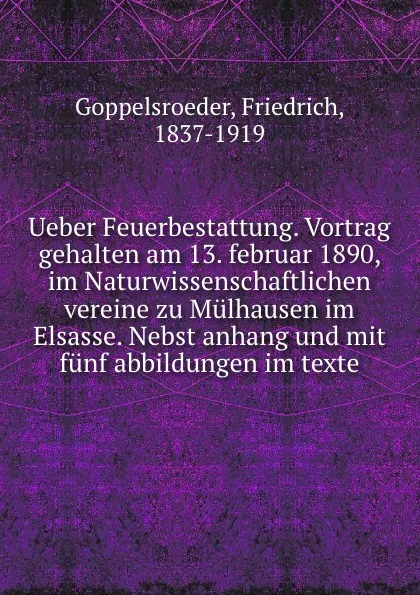 Обложка книги Ueber Feuerbestattung. Vortrag gehalten am 13. februar 1890, im Naturwissenschaftlichen vereine zu Mulhausen im Elsasse. Nebst anhang und mit funf abbildungen im texte, Friedrich Goppelsroeder