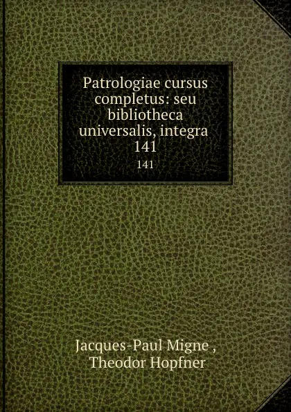 Обложка книги Patrologiae cursus completus: seu bibliotheca universalis, integra . 141, Jacques-Paul Migne