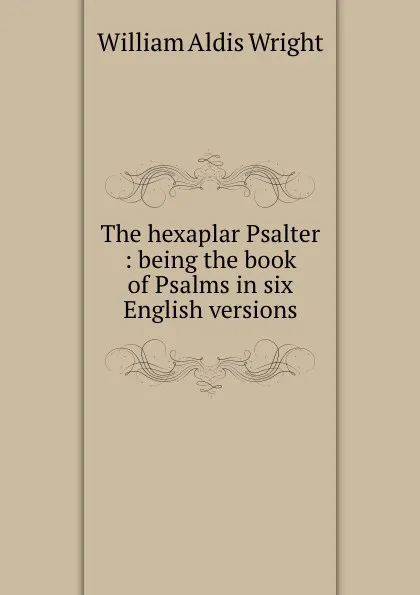 Обложка книги The hexaplar Psalter : being the book of Psalms in six English versions, Wright William Aldis